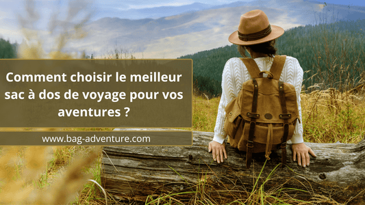 Comment choisir le meilleur sacs à dos de voyage pour vos aventures ? - BAG ADVENTURE